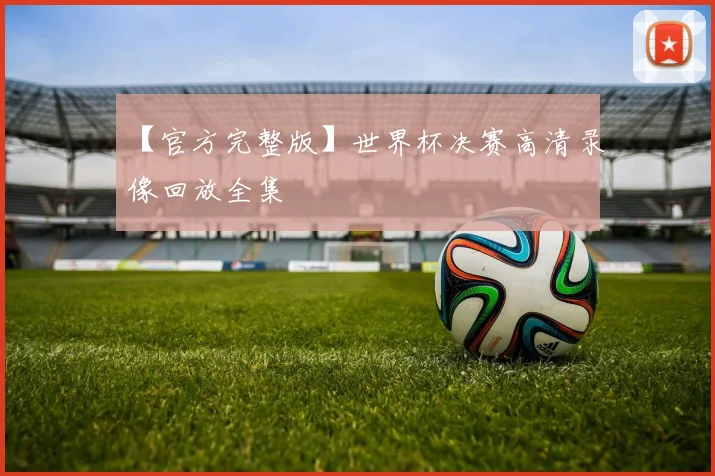 【官方完整版】世界杯决赛高清录像回放全集