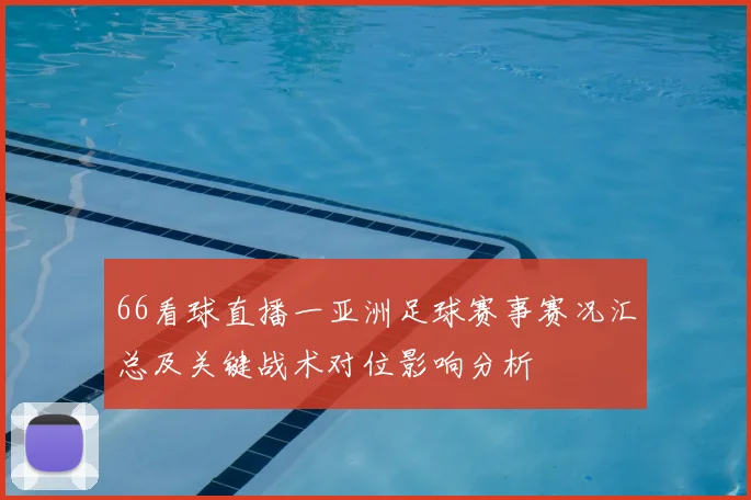 66看球直播一亚洲足球赛事赛况汇总及关键战术对位影响分析