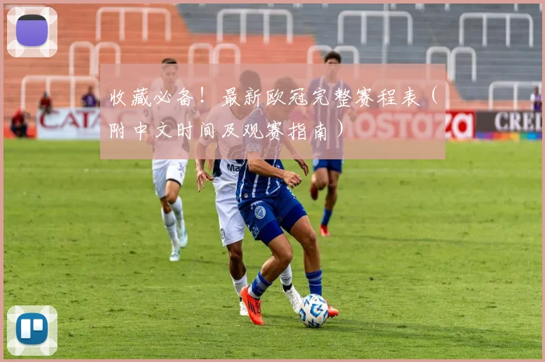 收藏必备!最新欧冠完整赛程表(附中文时间及观赛指南)