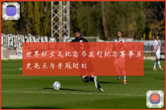 世界杯女足纪念币发行纪念赛事历史亮点与夺冠时刻