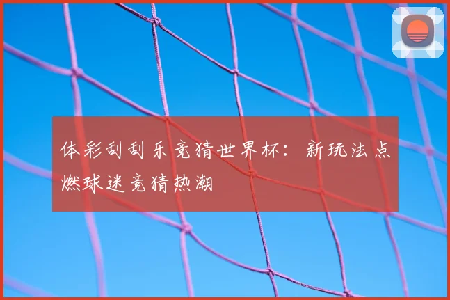 体彩刮刮乐竞猜世界杯：新玩法点燃球迷竞猜热潮