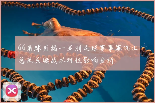 66看球直播一亚洲足球赛事赛况汇总及关键战术对位影响分析