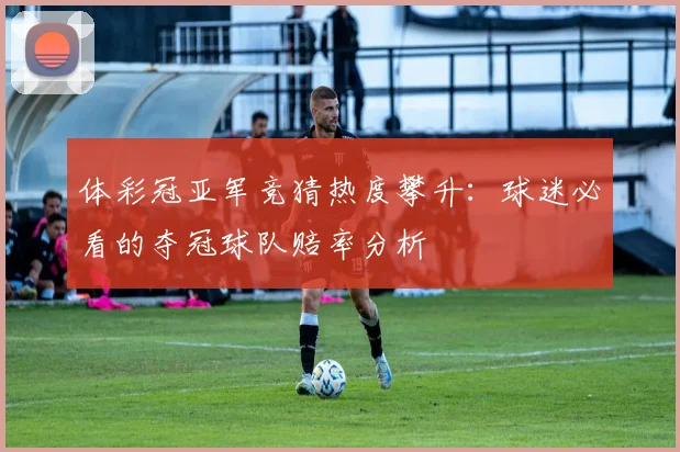 体彩冠亚军竞猜热度攀升：球迷必看的夺冠球队赔率分析