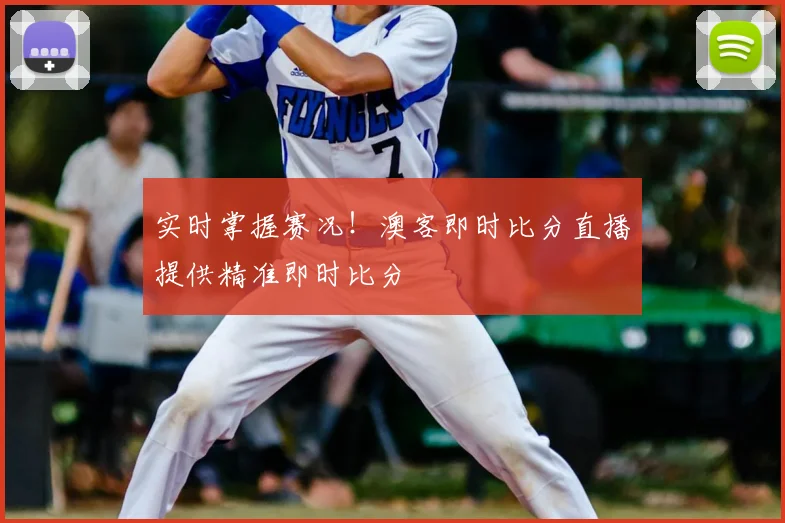 实时掌握赛况！澳客即时比分直播提供精准即时比分