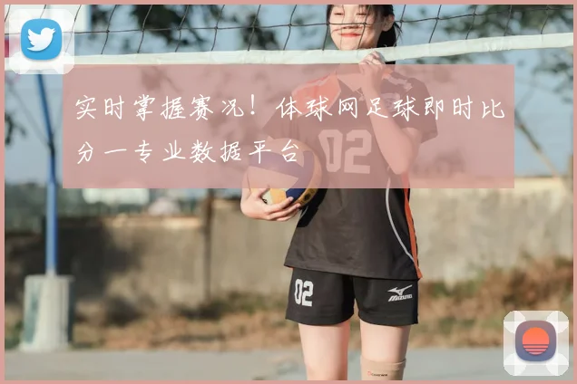 实时掌握赛况！体球网足球即时比分一专业数据平台