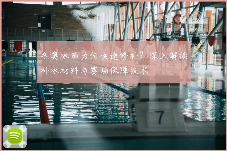 冬奥冰面为何快速修补？深入解读补冰材料与赛场保障技术