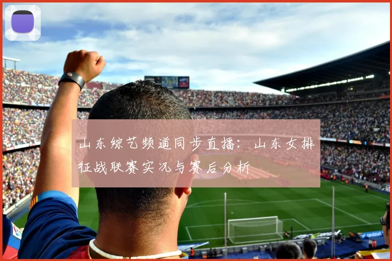 山东综艺频道同步直播：山东女排征战联赛实况与赛后分析