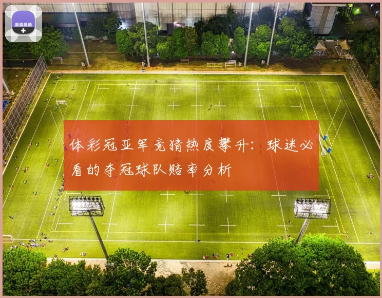 体彩冠亚军竞猜热度攀升：球迷必看的夺冠球队赔率分析