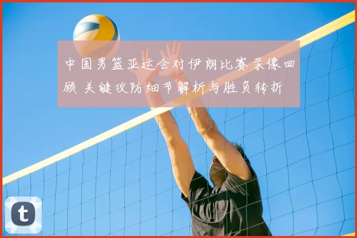 中国男篮亚运会对伊朗比赛录像回顾 关键攻防细节解析与胜负转折