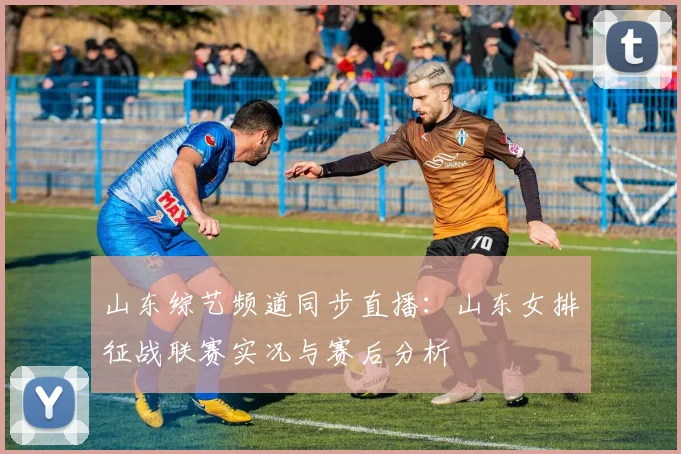 山东综艺频道同步直播：山东女排征战联赛实况与赛后分析