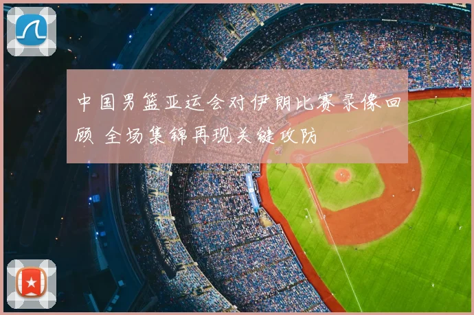 中国男篮亚运会对伊朗比赛录像回顾 全场集锦再现关键攻防