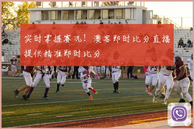 实时掌握赛况！澳客即时比分直播提供精准即时比分