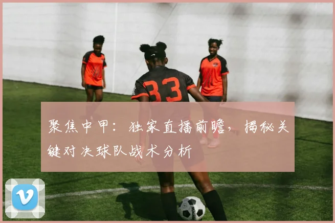 聚焦中甲：独家直播前瞻，揭秘关键对决球队战术分析