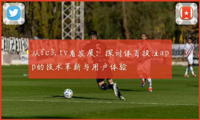 从fc3.tv看发展：探讨体育投注app的技术革新与用户体验
