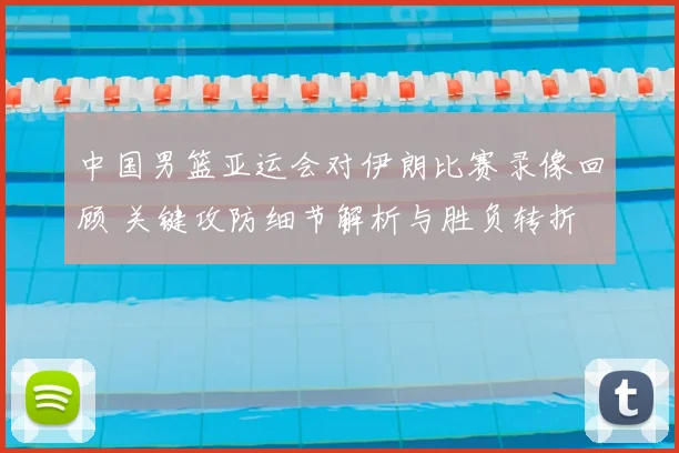 中国男篮亚运会对伊朗比赛录像回顾 关键攻防细节解析与胜负转折