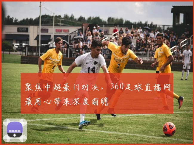 聚焦中超豪门对决，360足球直播网最用心带来深度前瞻