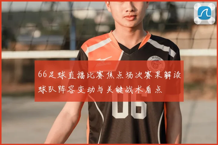 66足球直播比赛焦点场次赛果解读球队阵容变动与关键战术看点