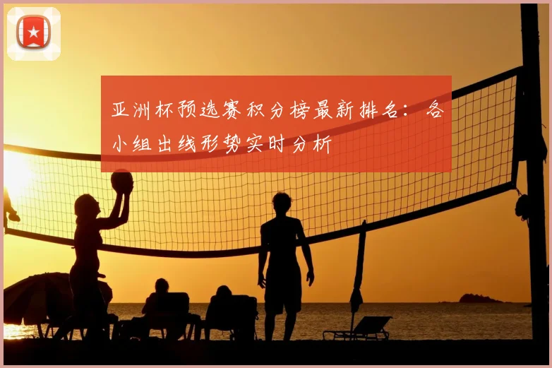 亚洲杯预选赛积分榜最新排名：各小组出线形势实时分析