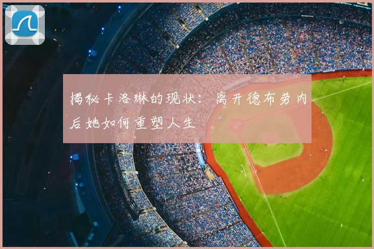 揭秘卡洛琳的现状：离开德布劳内后她如何重塑人生