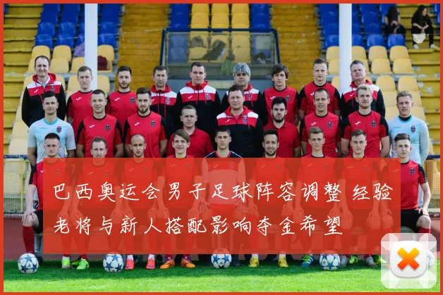 巴西奥运会男子足球阵容调整 经验老将与新人搭配影响夺金希望