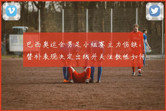 巴西奥运会男足小组赛主力伤缺,替补表现决定出线并关注教练如何应对