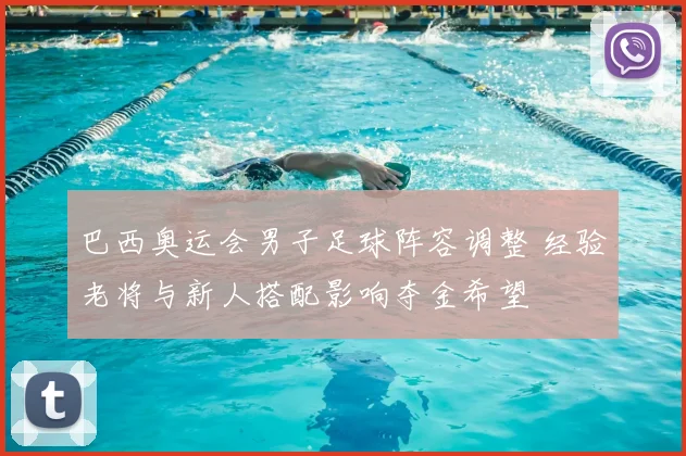 巴西奥运会男子足球阵容调整 经验老将与新人搭配影响夺金希望