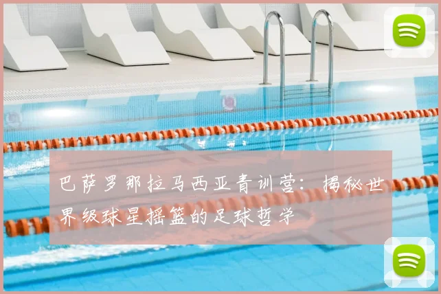 巴萨罗那拉马西亚青训营：揭秘世界级球星摇篮的足球哲学