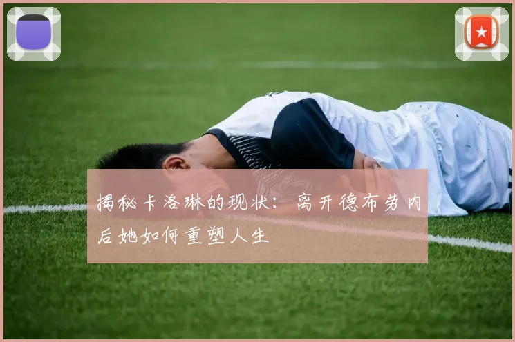 揭秘卡洛琳的现状：离开德布劳内后她如何重塑人生