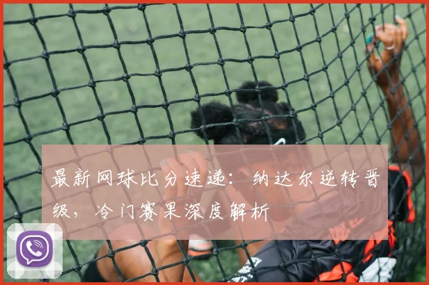 最新网球比分速递：纳达尔逆转晋级，冷门赛果深度解析