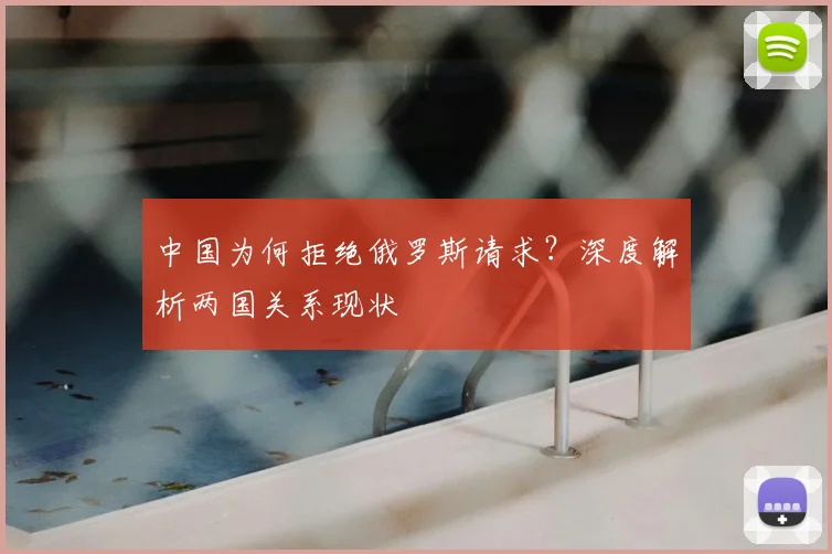 中国为何拒绝俄罗斯请求？深度解析两国关系现状