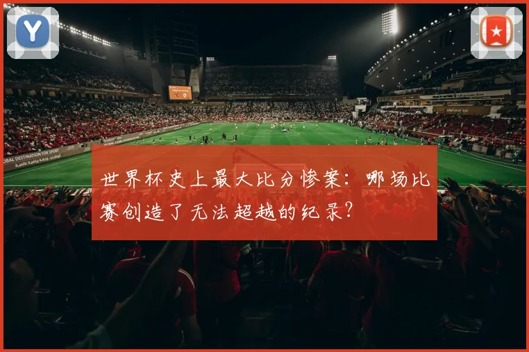世界杯史上最大比分惨案：哪场比赛创造了无法超越的纪录？