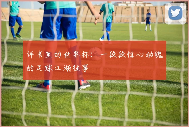 评书里的世界杯：一段段惊心动魄的足球江湖往事