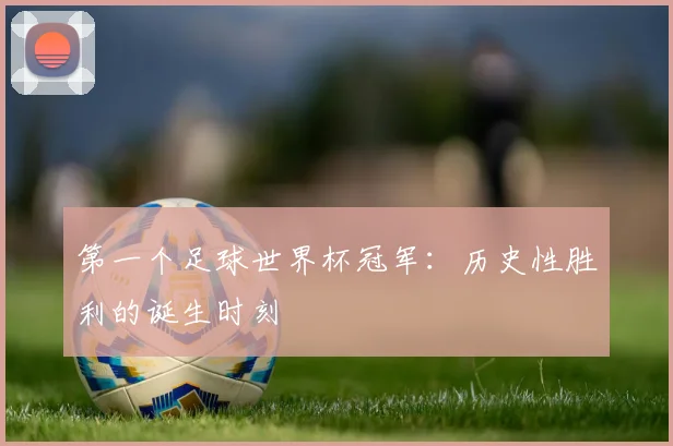 第一个足球世界杯冠军：历史性胜利的诞生时刻