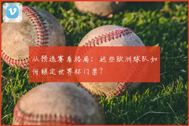 从预选赛看格局：这些欧洲球队如何锁定世界杯门票？
