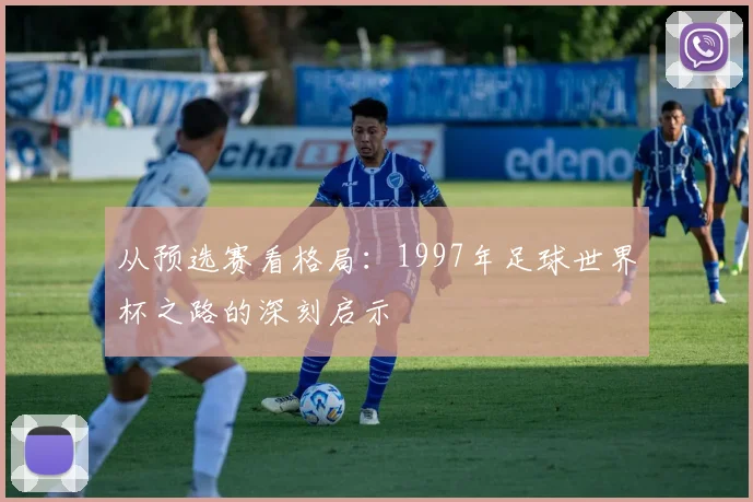 从预选赛看格局：1997年足球世界杯之路的深刻启示