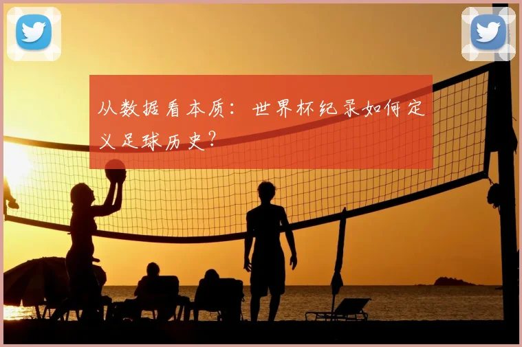 从数据看本质:世界杯纪录如何定义足球历史?