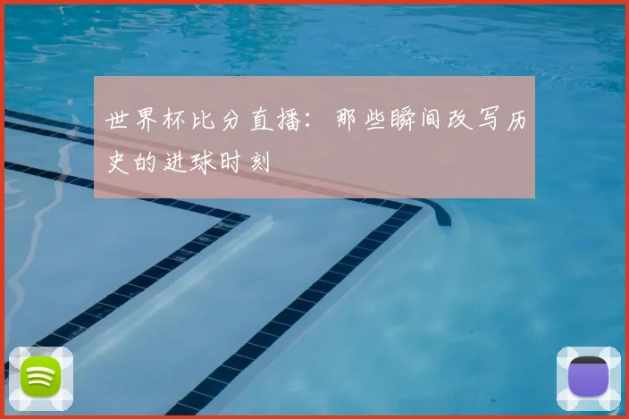 世界杯比分直播：那些瞬间改写历史的进球时刻