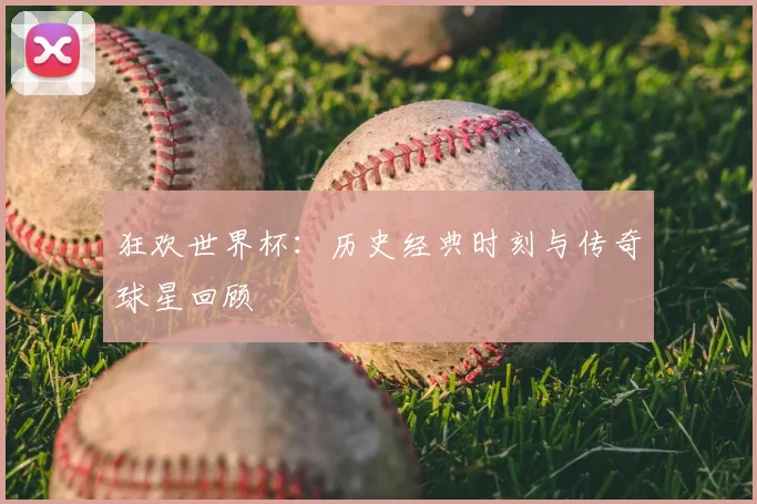 狂欢世界杯:历史经典时刻与传奇球星回顾