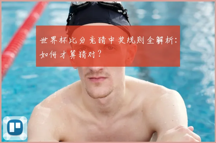 世界杯比分竞猜中奖规则全解析:如何才算猜对?