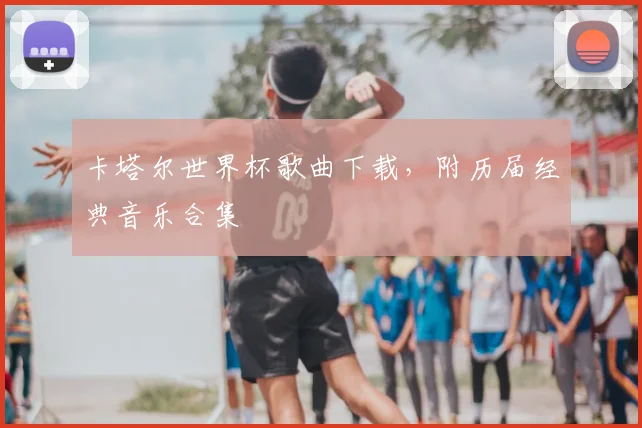 卡塔尔世界杯歌曲下载,附历届经典音乐合集