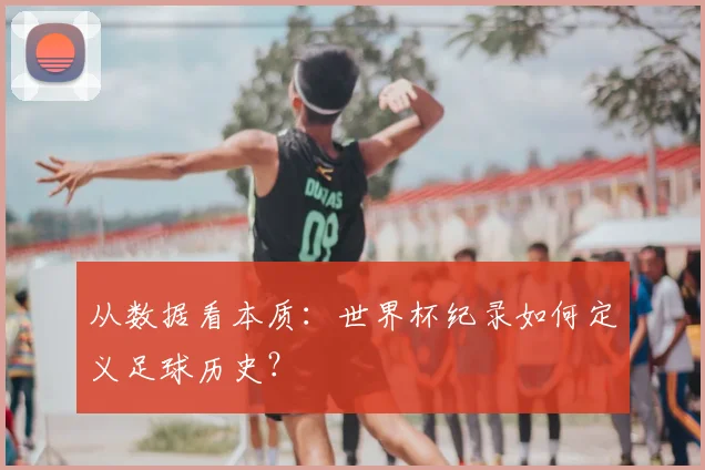 从数据看本质：世界杯纪录如何定义足球历史？