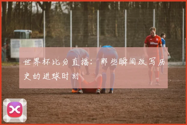 世界杯比分直播:那些瞬间改写历史的进球时刻