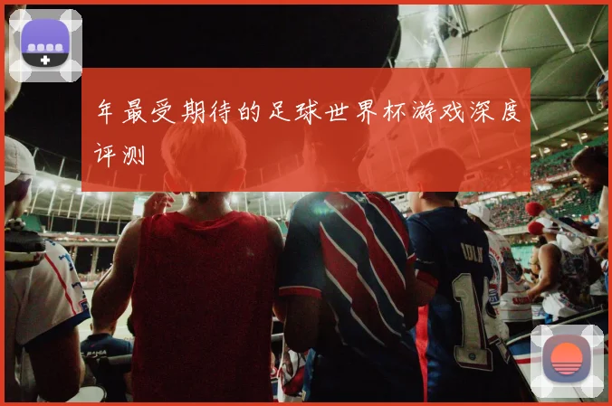年最受期待的足球世界杯游戏深度评测