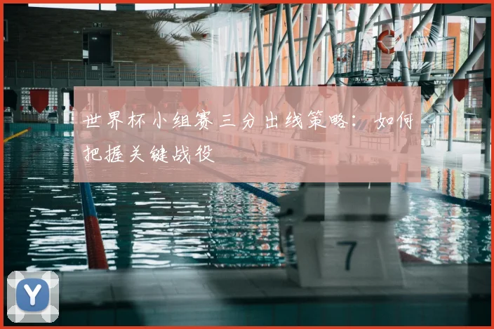 世界杯小组赛三分出线策略:如何把握关键战役