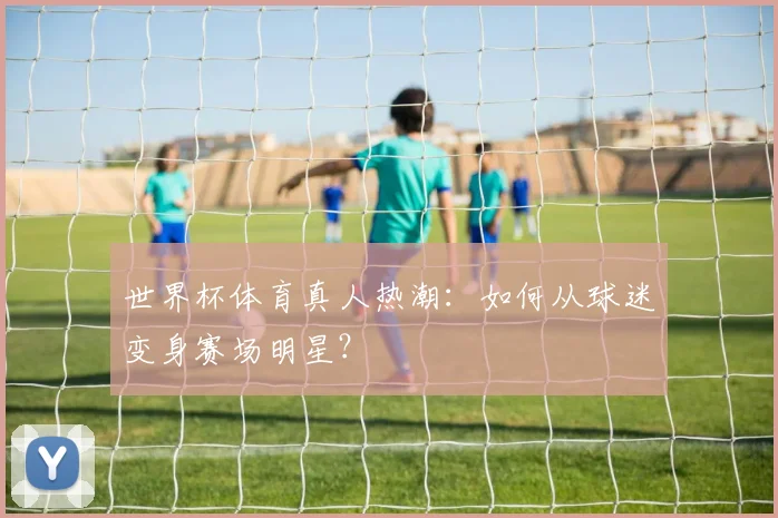世界杯体育真人热潮:如何从球迷变身赛场明星?