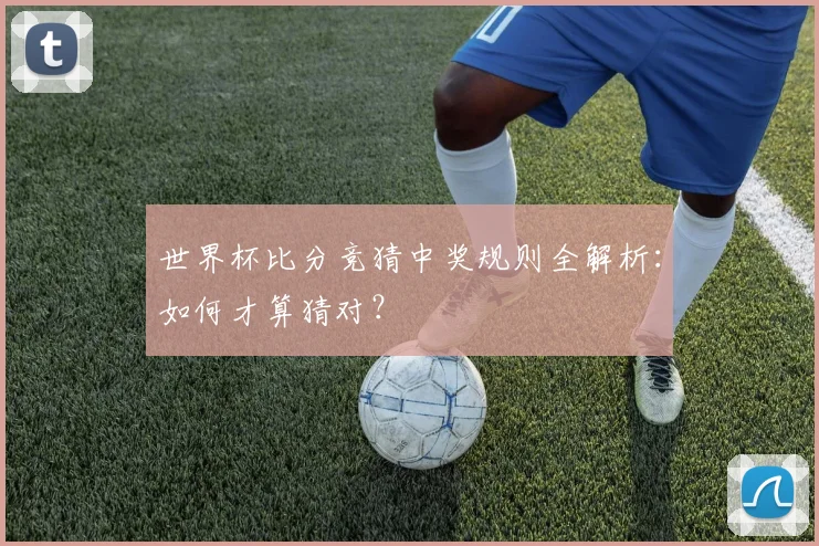 世界杯比分竞猜中奖规则全解析:如何才算猜对?