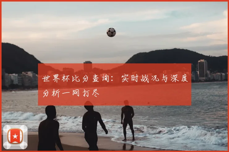 世界杯比分查询:实时战况与深度分析一网打尽