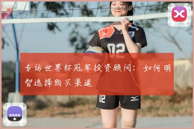 专访世界杯冠军投资顾问:如何明智选择购买渠道