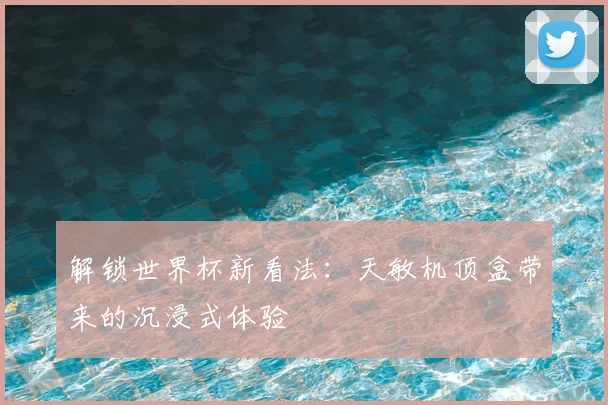 解锁世界杯新看法：天敏机顶盒带来的沉浸式体验