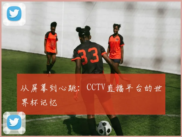 从屏幕到心跳:CCTV直播平台的世界杯记忆